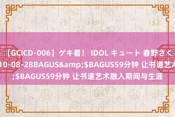 【GCICD-006】ゲキ着！ IDOL キュート 春野さくら</a>2010-08-28BAGUS&$BAGUS59分钟 让书道艺术融入期间与生涯