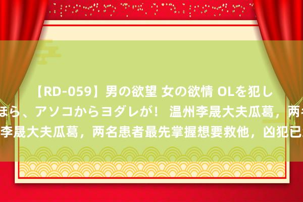 【RD-059】男の欲望 女の欲情 OLを犯したい すました顔して…ほら、アソコからヨダレが！ 温州李晟大夫瓜葛，两名患者最先掌握想要救他，凶犯已经上面！