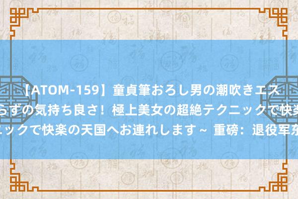 【ATOM-159】童貞筆おろし男の潮吹きエステ～射精を超える天井知らずの気持ち良さ！極上美女の超絶テクニックで快楽の天国へお連れします～ 重磅：退役军东谈主安置条例！