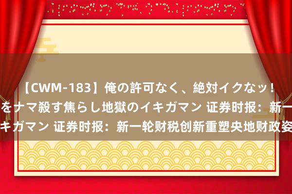 【CWM-183】俺の許可なく、絶対イクなッ!!!!! 2 早漏オンナをナマ殺す焦らし地獄のイキガマン 证券时报:新一轮财税创新重塑央地财政姿首