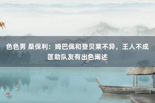 色色男 桑保利:姆巴佩和登贝莱不异,王人不成匡助队友有出色阐述