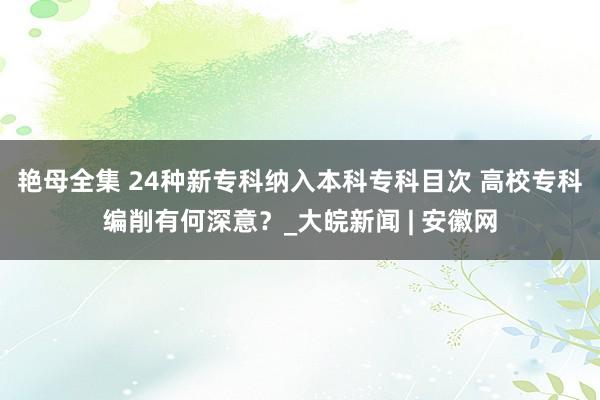 艳母全集 24种新专科纳入本科专科目次 高校专科编削有何深意？_大皖新闻 | 安徽网
