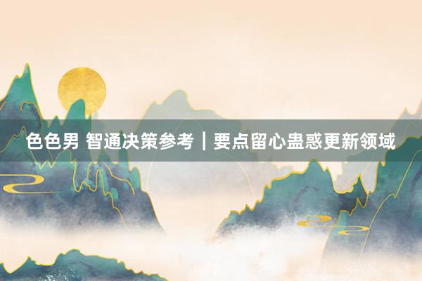 色色男 智通决策参考︱要点留心蛊惑更新领域