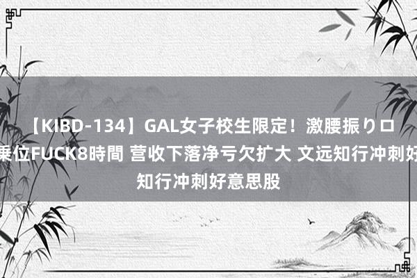 【KIBD-134】GAL女子校生限定!激腰振りロデオ騎乗位FUCK8時間 营收下落净亏欠扩大 文远知行冲刺好意思股