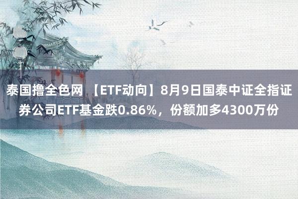 泰国撸全色网 【ETF动向】8月9日国泰中证全指证券公司ETF基金跌0.86%,份额加多4300万份