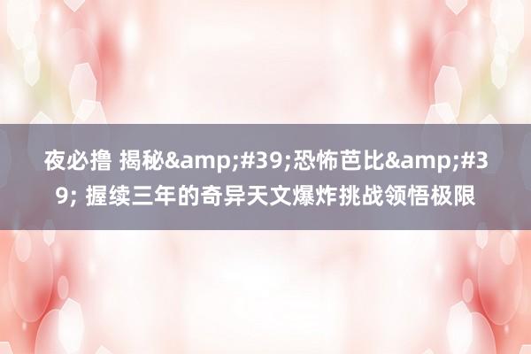 夜必撸 揭秘&#39;恐怖芭比&#39; 握续三年的奇异天文爆炸挑战领悟极限
