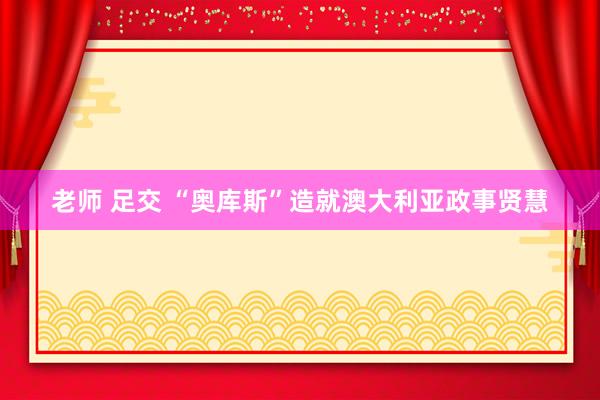 老师 足交 “奥库斯”造就澳大利亚政事贤慧