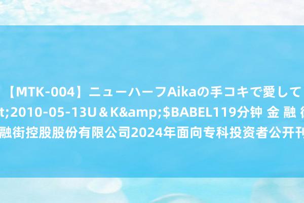 【MTK-004】ニューハーフAikaの手コキで愛して…。</a>2010-05-13U&K&$BABEL119分钟 金 融 街: 金融街控股股份有限公司2024年面向专科投资者公开刊行公司债券(第四期)召募说明书
