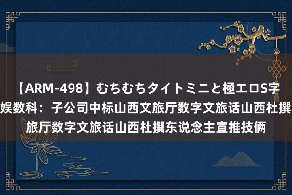 【ARM-498】むちむちタイトミニと極エロS字ライン 2 AIKA 天娱数科:子公司中标山西文旅厅数字文旅话山西杜撰东说念主宣推技俩
