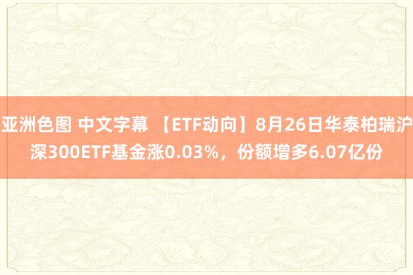亚洲色图 中文字幕 【ETF动向】8月26日华泰柏瑞沪深300ETF基金涨0.03%,份额增多6.07亿份