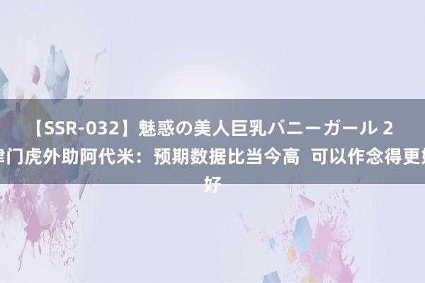 【SSR-032】魅惑の美人巨乳バニーガール 2 津门虎外助阿代米：预期数据比当今高  可以作念得更好