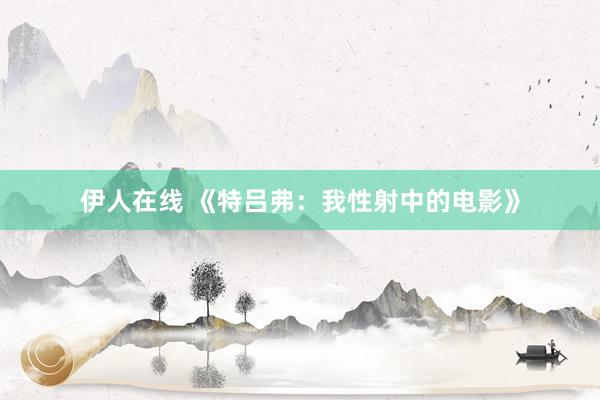 伊人在线 《特吕弗:我性射中的电影》