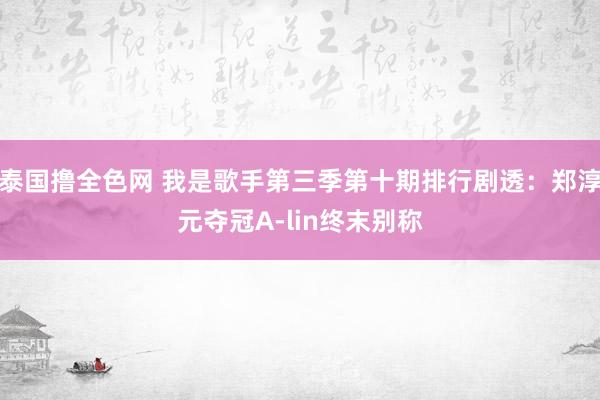 泰国撸全色网 我是歌手第三季第十期排行剧透:郑淳元夺冠A-lin终末别称