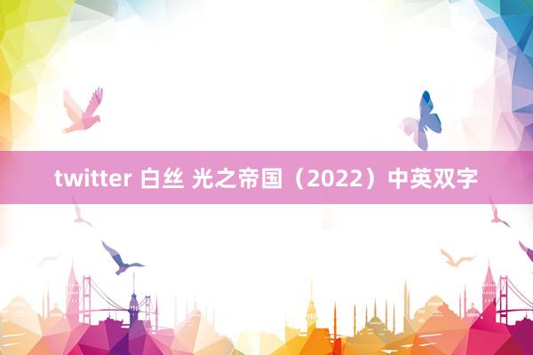 twitter 白丝 光之帝国(2022)中英双字