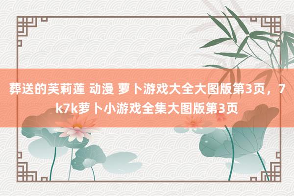 葬送的芙莉莲 动漫 萝卜游戏大全大图版第3页,7k7k萝卜小游戏全集大图版第3页