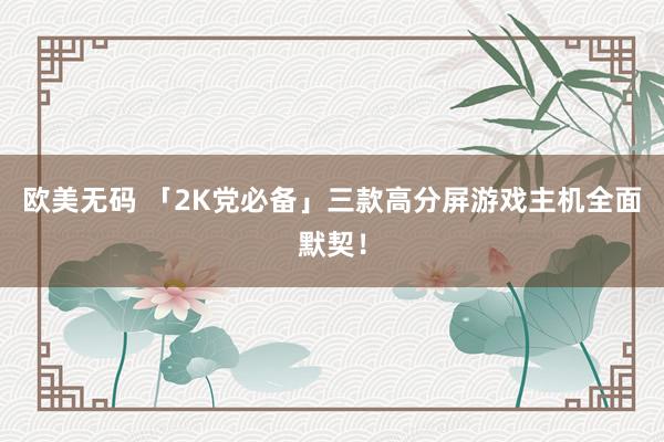欧美无码 「2K党必备」三款高分屏游戏主机全面默契！
