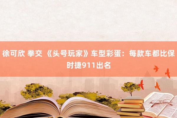 徐可欣 拳交 《头号玩家》车型彩蛋：每款车都比保时捷911出名