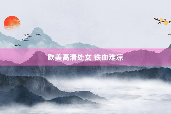 欧美高清处女 铁血难凉