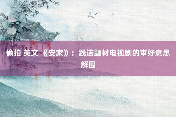 偷拍 英文 《安家》：践诺题材电视剧的审好意思解围