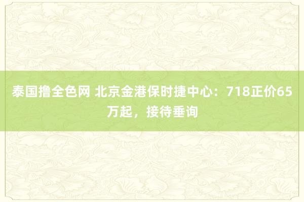 泰国撸全色网 北京金港保时捷中心：718正价65万起，接待垂询