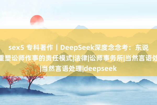 sex5 专科著作丨DeepSeek深度念念考：东说念主工智能将重塑讼师作事的责任模式|法律|讼师事务所|当然言语处理|deepseek