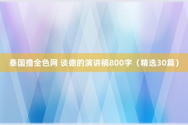 泰国撸全色网 谈德的演讲稿800字（精选30篇）