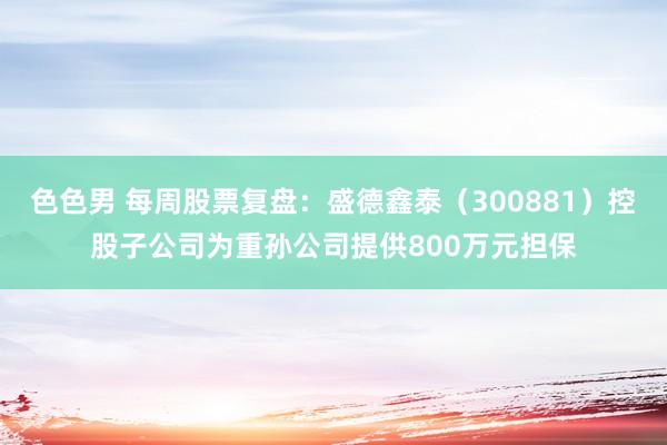 色色男 每周股票复盘：盛德鑫泰（300881）控股子公司为重孙公司提供800万元担保