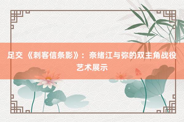 足交 《刺客信条影》:奈绪江与弥的双主角战役艺术展示