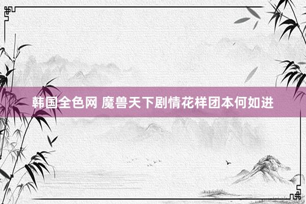 韩国全色网 魔兽天下剧情花样团本何如进
