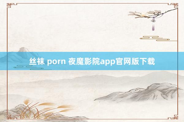 丝袜 porn 夜魔影院app官网版下载