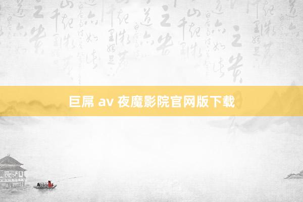 巨屌 av 夜魔影院官网版下载