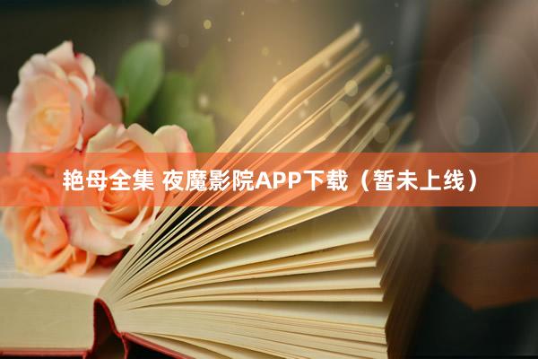 艳母全集 夜魔影院APP下载（暂未上线）