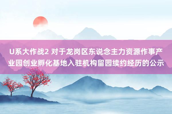 U系大作战2 对于龙岗区东说念主力资源作事产业园创业孵化基地入驻机构留园续约经历的公示
