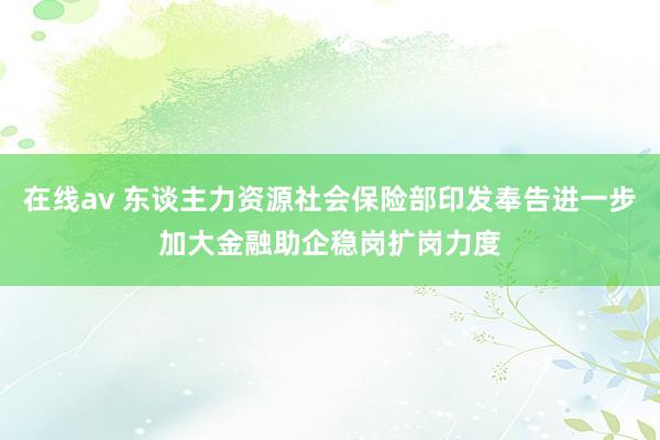 在线av 东谈主力资源社会保险部印发奉告进一步加大金融助企稳岗扩岗力度