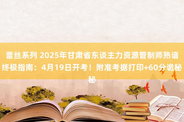 蕾丝系列 2025年甘肃省东谈主力资源管制师熟谙终极指南：4月19日开考！附准考据打印+60分诡秘