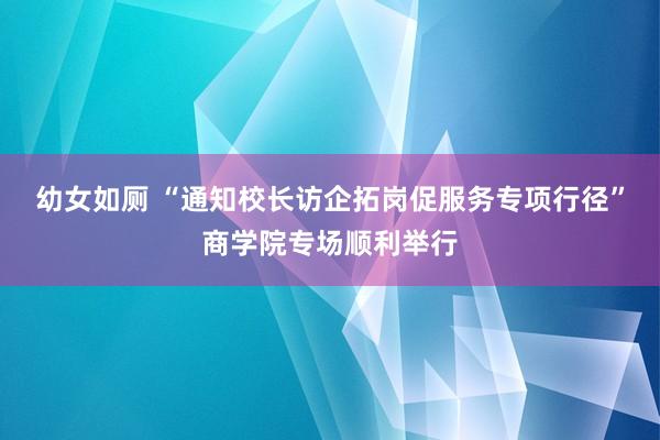 幼女如厕 “通知校长访企拓岗促服务专项行径”商学院专场顺利举行