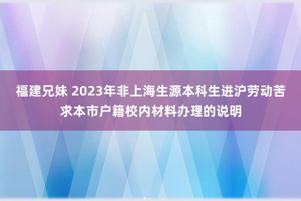 福建兄妹 2023年非上海生源本科生进沪劳动苦求本市户籍校内材料办理的说明
