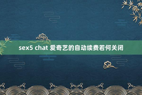 sex5 chat 爱奇艺的自动续费若何关闭