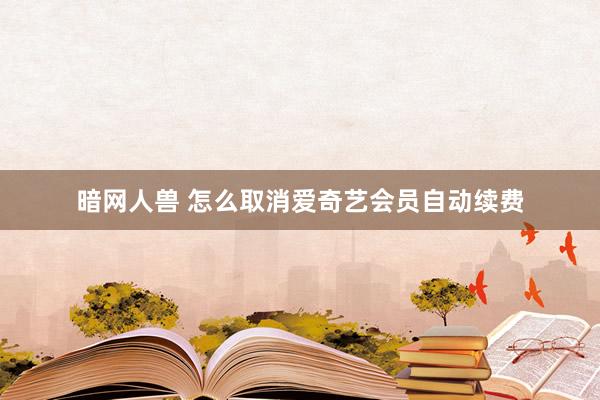 暗网人兽 怎么取消爱奇艺会员自动续费
