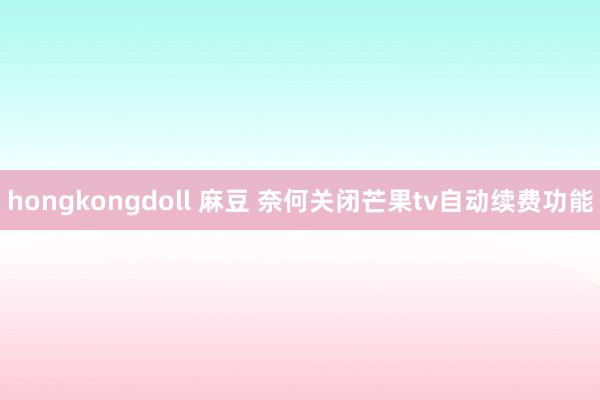 hongkongdoll 麻豆 奈何关闭芒果tv自动续费功能