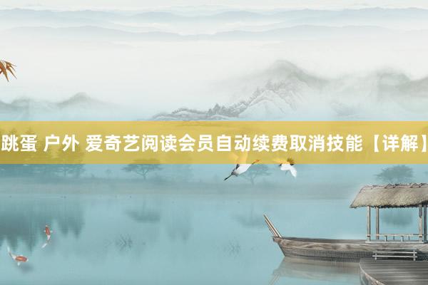 跳蛋 户外 爱奇艺阅读会员自动续费取消技能【详解】