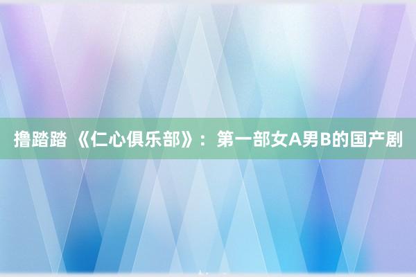 撸踏踏 《仁心俱乐部》：第一部女A男B的国产剧