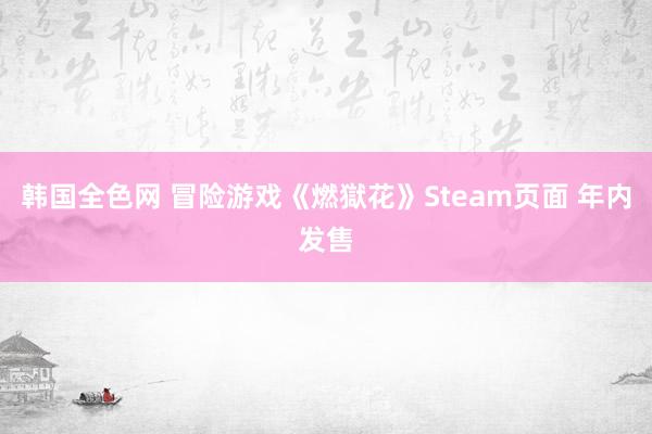 韩国全色网 冒险游戏《燃獄花》Steam页面 年内发售