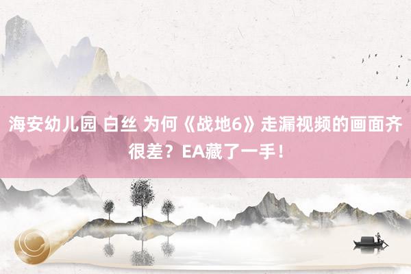 海安幼儿园 白丝 为何《战地6》走漏视频的画面齐很差？EA藏了一手！