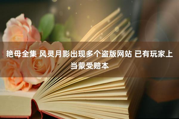 艳母全集 风灵月影出现多个盗版网站 已有玩家上当蒙受赔本