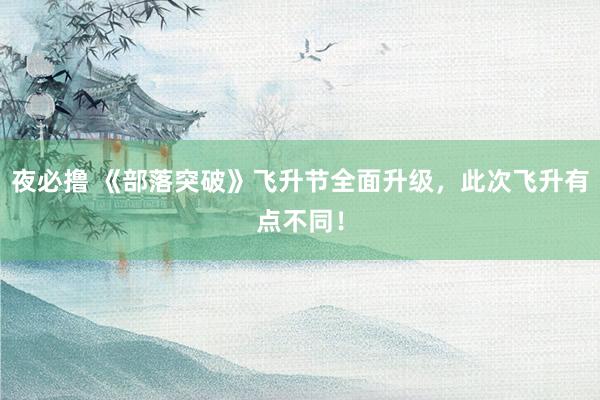 夜必撸 《部落突破》飞升节全面升级，此次飞升有点不同！