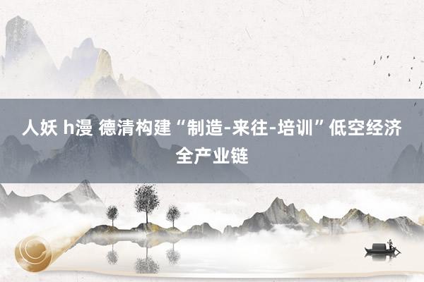 人妖 h漫 德清构建“制造-来往-培训”低空经济全产业链