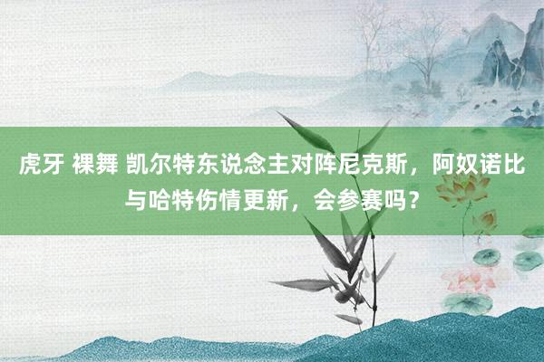 虎牙 裸舞 凯尔特东说念主对阵尼克斯，阿奴诺比与哈特伤情更新，会参赛吗？