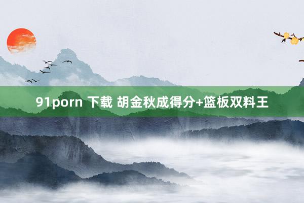 91porn 下载 胡金秋成得分+篮板双料王