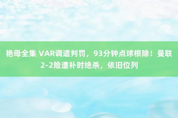 艳母全集 VAR调遣判罚，93分钟点球根除！曼联2-2险遭补时绝杀，依旧位列